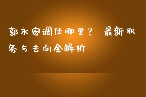 郭永宏调任哪里？ 最新职务与去向全解析_https://m.kuaijiepai.net_债券投资_第1张