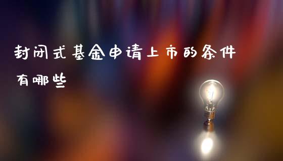封闭式基金申请上市的条件有哪些_https://m.kuaijiepai.net_资产证券化_第1张