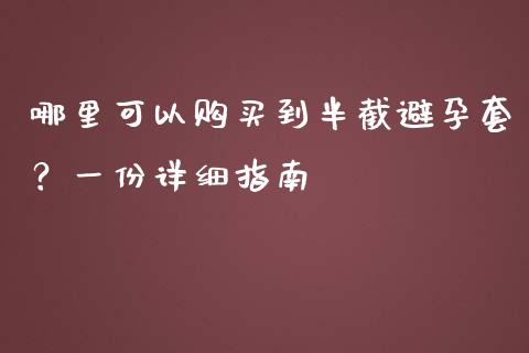 哪里可以购买到半截避孕套？一份详细指南_https://m.kuaijiepai.net_股票交易_第1张
