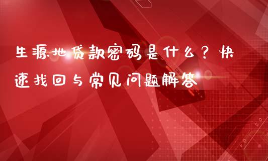 生源地贷款密码是什么？快速找回与常见问题解答_https://m.kuaijiepai.net_货币基金_第1张
