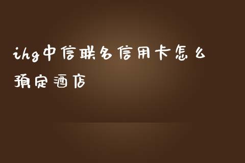 ihg中信联名信用卡怎么预定酒店_https://m.kuaijiepai.net_资产证券化_第1张