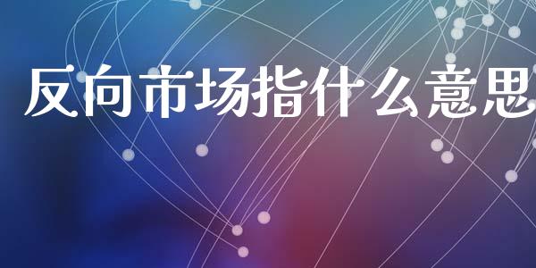 反向市场指什么意思_https://m.kuaijiepai.net_资产证券化_第1张