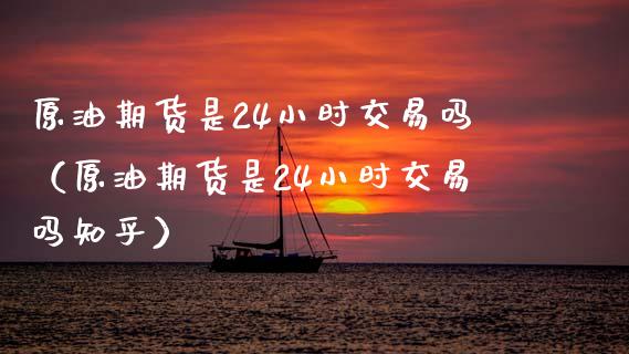 原油期货是24小时交易吗（原油期货是24小时交易吗知乎）_https://m.kuaijiepai.net_债券投资_第1张
