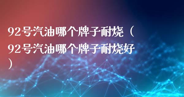 92号汽油哪个牌子耐烧(92号汽油哪个牌子耐烧好)_债券投资_第1张_货币基金_债券投资_股票交易_资产证券化 92号汽油哪个牌子耐烧(92号汽油哪个牌子耐烧好)_https://m.kuaijiepai.net_债券投资_第1张