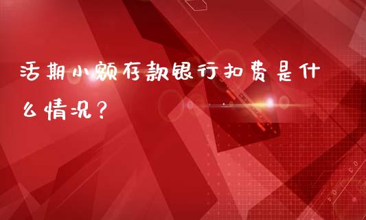 活期小额存款银行扣费是什么情况？_https://m.kuaijiepai.net_货币基金_第1张