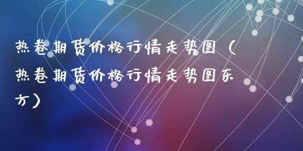 热卷期货价格行情走势图(热卷期货价格行情走势图东方)_资产证券化_第1张_货币基金_债券投资_股票交易_资产证券化 热卷期货价格行情走势图(热卷期货价格行情走势图东方)_https://m.kuaijiepai.net_资产证券化_第1张