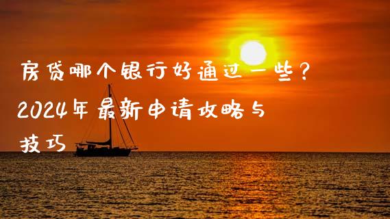 房贷哪个银行好通过一些？2024年最新申请攻略与技巧_https://m.kuaijiepai.net_货币基金_第1张