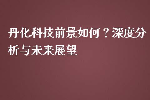 丹化科技前景如何？深度分析与未来展望_https://m.kuaijiepai.net_股票交易_第1张