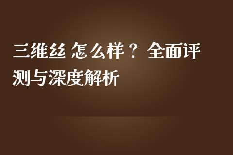 三维丝 怎么样？ 全面评测与深度解析_https://m.kuaijiepai.net_债券投资_第1张