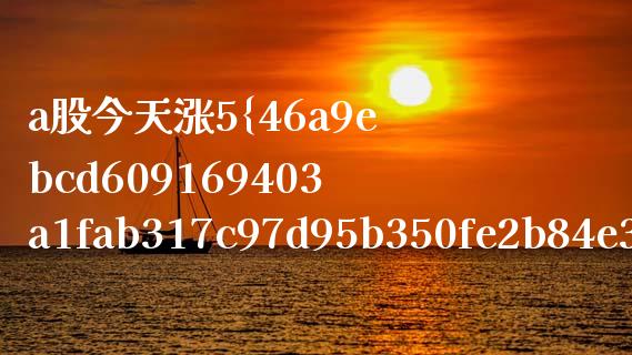 a股今天涨5%以上的票有多少钱_https://m.kuaijiepai.net_资产证券化_第1张