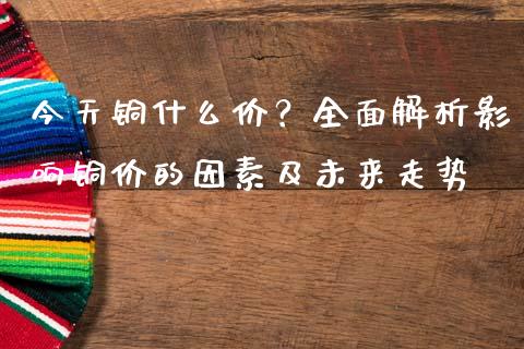 今天铜什么价？全面解析影响铜价的因素及未来走势_https://m.kuaijiepai.net_资产证券化_第1张