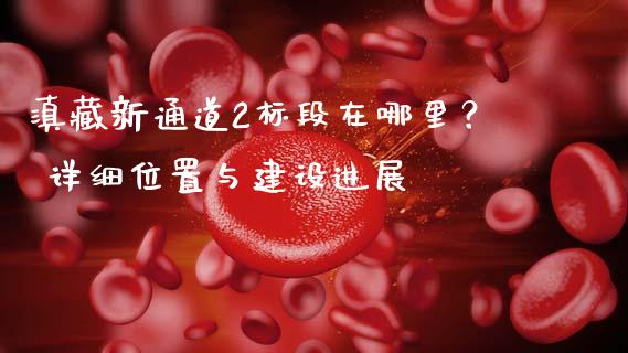 滇藏新通道2标段在哪里？ 详细位置与建设进展_https://m.kuaijiepai.net_股票交易_第1张