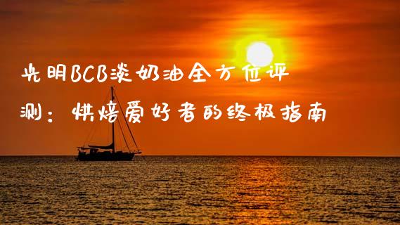 光明BCB淡奶油全方位评测：烘焙爱好者的终极指南_https://m.kuaijiepai.net_股票交易_第1张