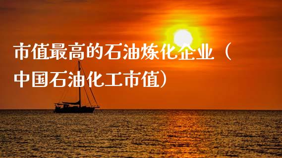 市值最高的石油炼化企业（中国石油化工市值）_https://m.kuaijiepai.net_资产证券化_第1张