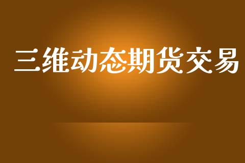 三维动态期货交易_https://m.kuaijiepai.net_货币基金_第1张