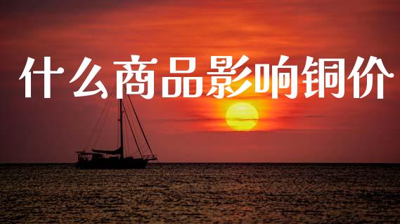 什么商品影响铜价_https://m.kuaijiepai.net_货币基金_第1张