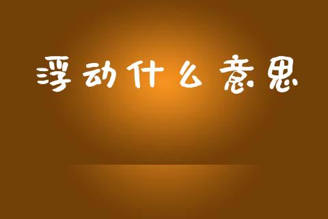 浮动什么意思_https://m.kuaijiepai.net_股票交易_第1张