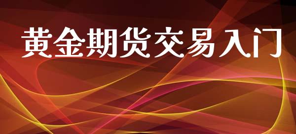 黄金期货交易入门_https://m.kuaijiepai.net_货币基金_第1张