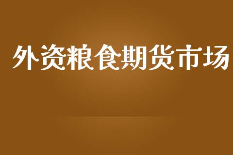 外资粮食期货市场_https://m.kuaijiepai.net_货币基金_第1张