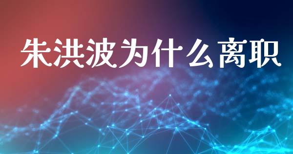 朱洪波为什么离职_https://m.kuaijiepai.net_资产证券化_第1张