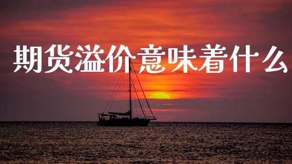期货溢价意味着什么_https://m.kuaijiepai.net_股票交易_第1张