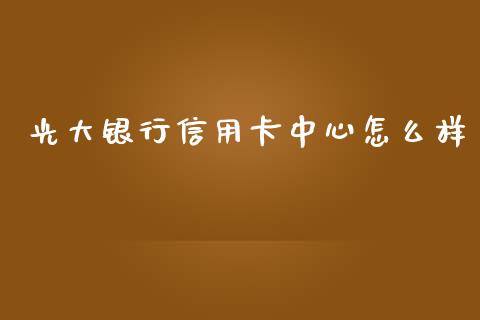 光大银行信用卡中心怎么样_https://m.kuaijiepai.net_债券投资_第1张