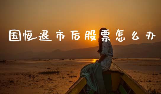 国恒退市后股票怎么办_https://m.kuaijiepai.net_债券投资_第1张