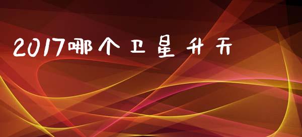 2017哪个卫星升天_https://m.kuaijiepai.net_货币基金_第1张
