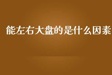 能左右大盘的是什么因素_https://m.kuaijiepai.net_股票交易_第1张