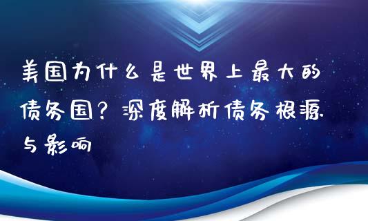 美国为什么是世界上最大的债务国？深度解析债务根源与影响_https://m.kuaijiepai.net_货币基金_第1张