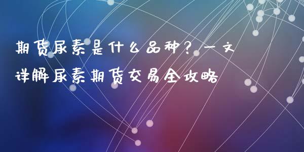 期货尿素是什么品种？一文详解尿素期货交易全攻略_https://m.kuaijiepai.net_股票交易_第1张
