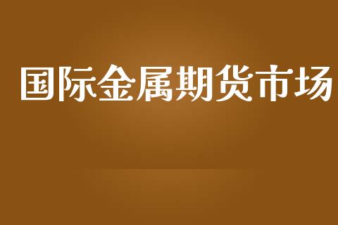 国际金属期货市场_https://m.kuaijiepai.net_货币基金_第1张