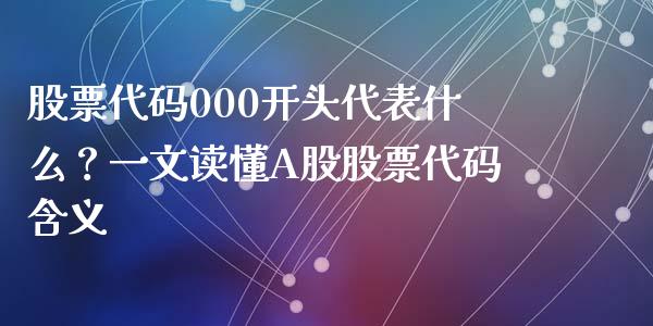 股票代码000开头代表什么？一文读懂A股股票代码含义_https://m.kuaijiepai.net_资产证券化_第1张