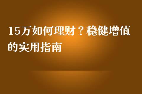 15万如何理财？稳健增值的实用指南_https://m.kuaijiepai.net_货币基金_第1张