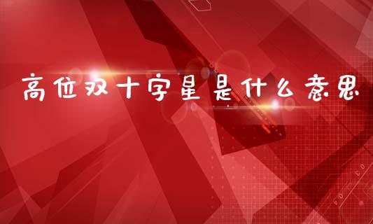 高位双十字星是什么意思_https://m.kuaijiepai.net_债券投资_第1张