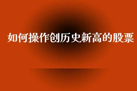 如何操作创历史新高的股票_https://m.kuaijiepai.net_股票交易_第1张