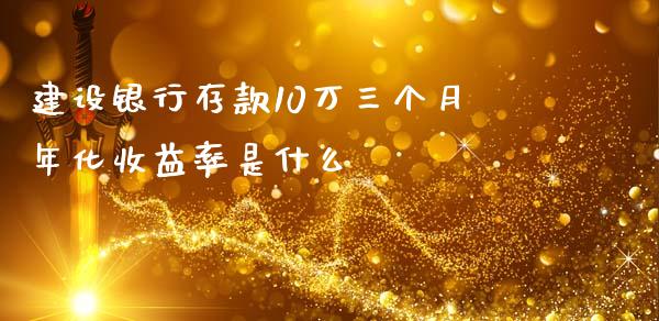 建设银行存款10万三个月年化收益率是什么_https://m.kuaijiepai.net_资产证券化_第1张