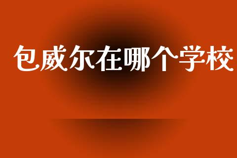 包威尔在哪个学校_https://m.kuaijiepai.net_货币基金_第1张