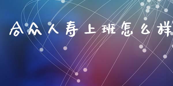合众人寿上班怎么样_https://m.kuaijiepai.net_股票交易_第1张