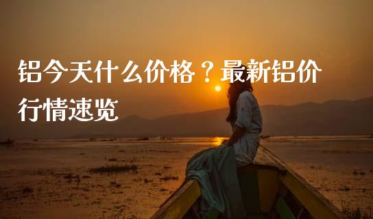 铝今天什么价格？最新铝价行情速览_https://m.kuaijiepai.net_债券投资_第1张