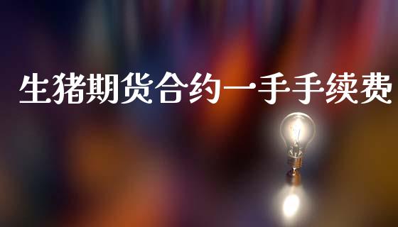 生猪期货合约一手手续费_https://m.kuaijiepai.net_股票交易_第1张