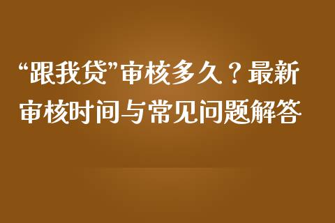 “跟我贷”审核多久？最新审核时间与常见问题解答_https://m.kuaijiepai.net_资产证券化_第1张