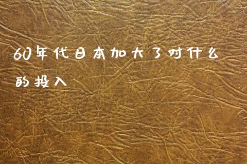 60年代日本加大了对什么的投入_https://m.kuaijiepai.net_货币基金_第1张