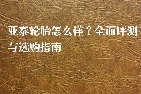 亚泰轮胎怎么样？全面评测与选购指南_https://m.kuaijiepai.net_资产证券化_第1张