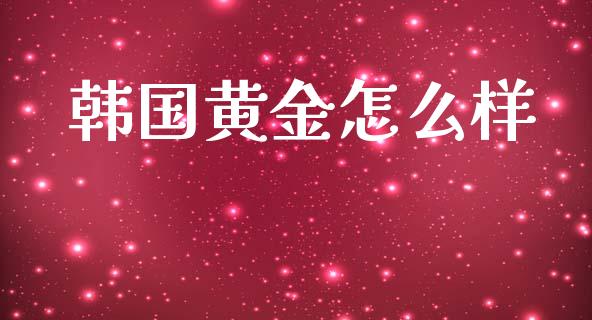 韩国黄金怎么样_https://m.kuaijiepai.net_货币基金_第1张