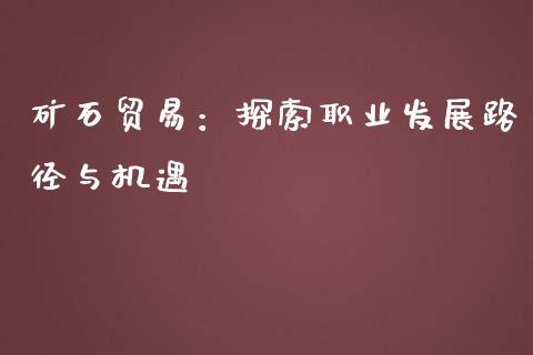 矿石贸易：探索职业发展路径与机遇_https://m.kuaijiepai.net_资产证券化_第1张