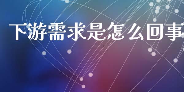 下游需求是怎么回事_https://m.kuaijiepai.net_债券投资_第1张