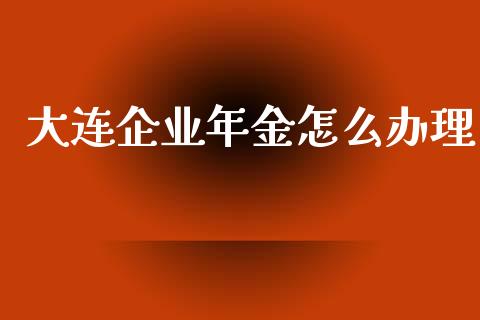 大连企业年金怎么办理_https://m.kuaijiepai.net_股票交易_第1张