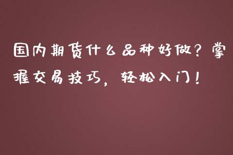 国内期货什么品种好做?掌握交易技巧,轻松入门!_债券投资_第1张_货币基金_债券投资_股票交易_资产证券化 国内期货什么品种好做?掌握交易技巧,轻松入门!_https://m.kuaijiepai.net_债券投资_第1张