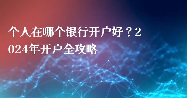 个人在哪个银行开户好?2024年开户全攻略_债券投资_第1张_货币基金_债券投资_股票交易_资产证券化 个人在哪个银行开户好?2024年开户全攻略_https://m.kuaijiepai.net_债券投资_第1张